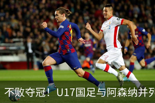 不败夺冠！U17国足与阿森纳并列冠军 赵松源荣获MVP