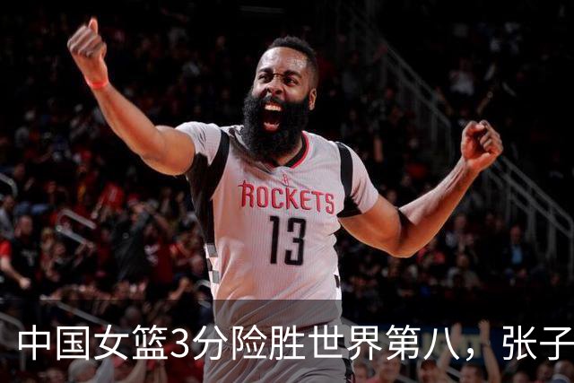 中国女篮3分险胜世界第八，张子宇24+11内线无解，杨舒予12+6王思雨7+5