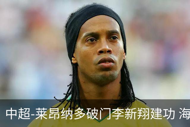 中超-莱昂纳多破门李新翔建功 海港2-0送申花两连败