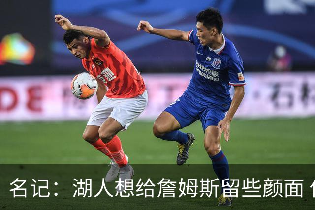 名记：湖人想给詹姆斯留些颜面 他还无法接受失去谈判筹码的现实