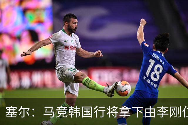 塞尔：马竞韩国行将拿下由李刚仁牵线的韩国品牌重磅赞助合同
