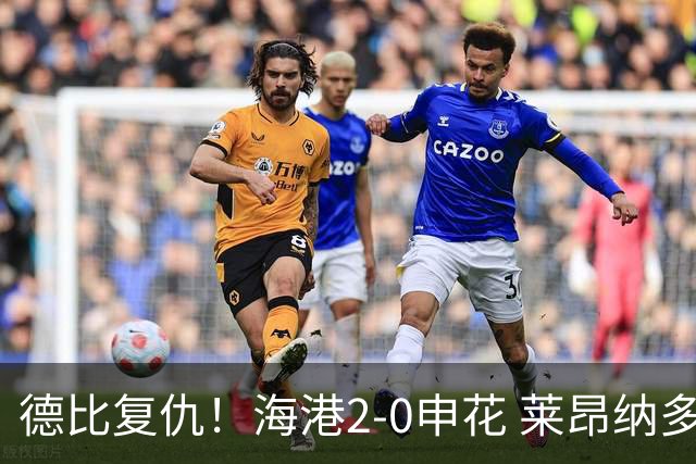 德比复仇！海港2-0申花 莱昂纳多、李新翔破门 海港排名反超申花