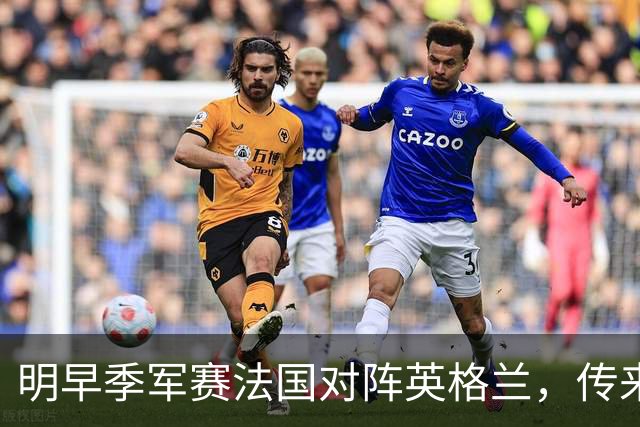 明早季军赛法国对阵英格兰，传来4好1坏消息，法国队获胜无悬念