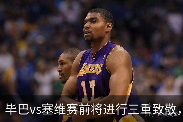 毕巴vs塞维赛前将进行三重致敬，纪念名宿、表彰世界杯欧青赛冠军