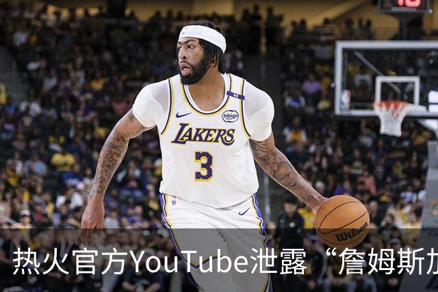 热火官方YouTube泄露“詹姆斯加盟发布会”：目前回应系社媒部门失误