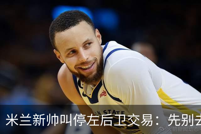 米兰新帅叫停左后卫交易：先别去维拉，7月我要亲自验货