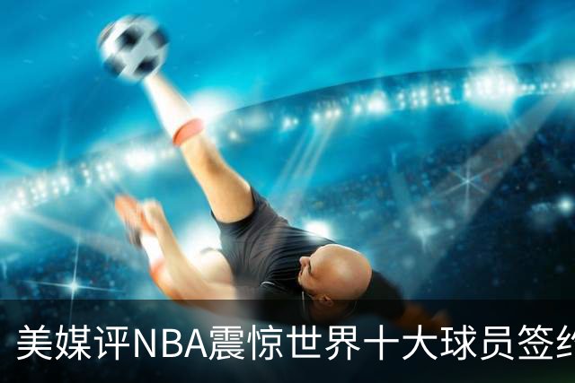 美媒评NBA震惊世界十大球员签约，詹姆斯决定一领衔，KD投敌勇士第2