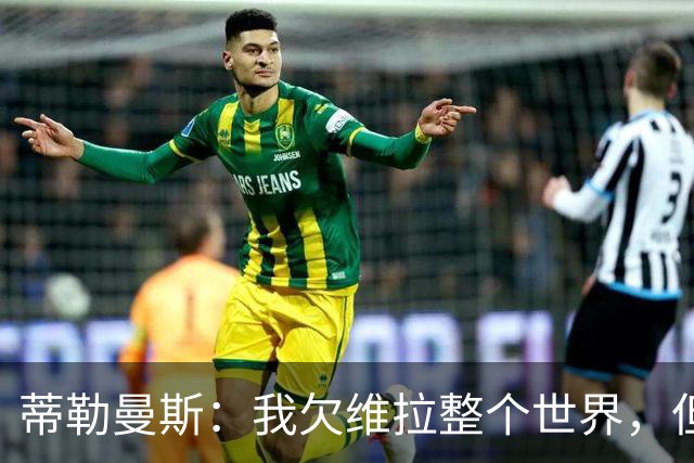 蒂勒曼斯：我欠维拉整个世界，但曼联确实是更大的平台