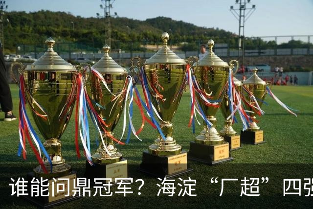 谁能问鼎冠军？海淀“厂超”四强诞生！半决赛即将开战——